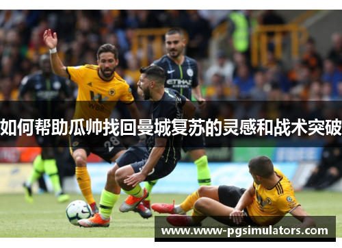 如何帮助瓜帅找回曼城复苏的灵感和战术突破