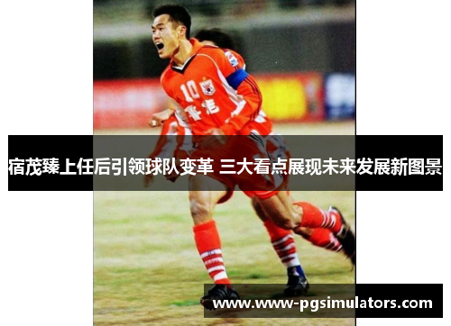宿茂臻上任后引领球队变革 三大看点展现未来发展新图景