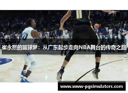 崔永熙的篮球梦：从广东起步走向NBA舞台的传奇之路