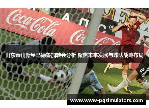 山东泰山新星马德鲁加转会分析 聚焦未来发展与球队战略布局