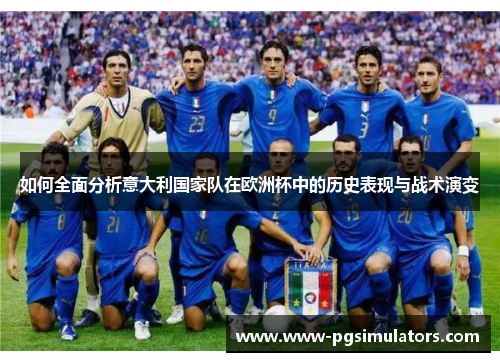 如何全面分析意大利国家队在欧洲杯中的历史表现与战术演变