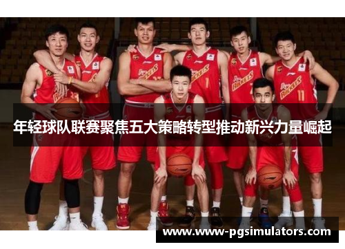 年轻球队联赛聚焦五大策略转型推动新兴力量崛起