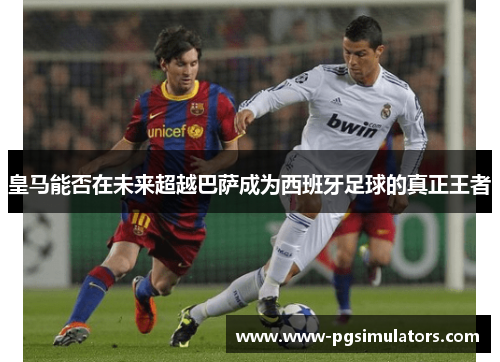 皇马能否在未来超越巴萨成为西班牙足球的真正王者