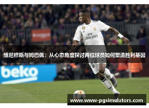 维尼修斯与姆巴佩：从心态角度探讨两位球员如何塑造胜利基因