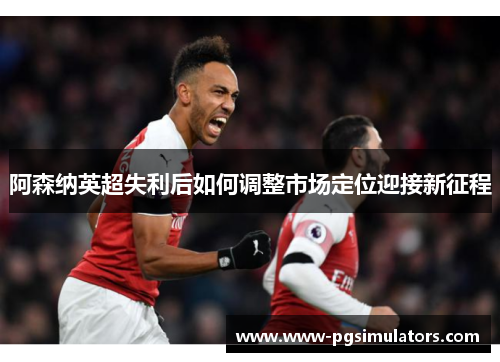 阿森纳英超失利后如何调整市场定位迎接新征程