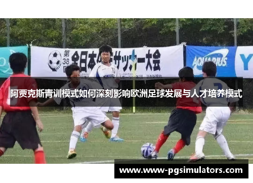 阿贾克斯青训模式如何深刻影响欧洲足球发展与人才培养模式