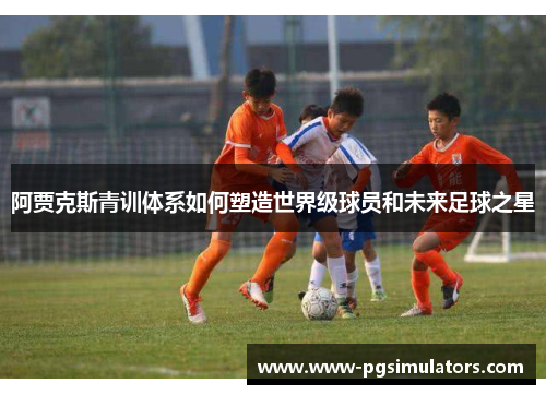 阿贾克斯青训体系如何塑造世界级球员和未来足球之星