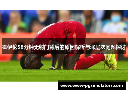 霍伊伦58分钟无射门背后的原因解析与深层次问题探讨