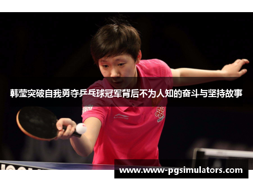 韩莹突破自我勇夺乒乓球冠军背后不为人知的奋斗与坚持故事
