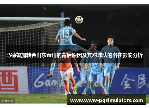 马德鲁加转会山东泰山的背后原因及其对球队的潜在影响分析