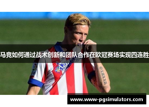 马竞如何通过战术创新和团队合作在欧冠赛场实现四连胜