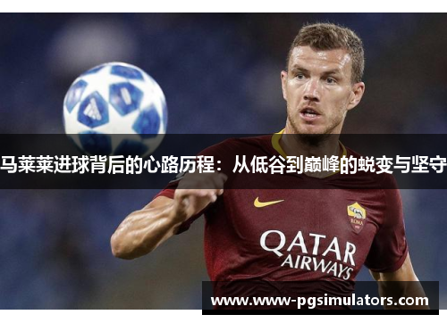 马莱莱进球背后的心路历程：从低谷到巅峰的蜕变与坚守