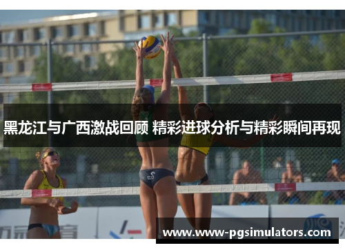 黑龙江与广西激战回顾 精彩进球分析与精彩瞬间再现