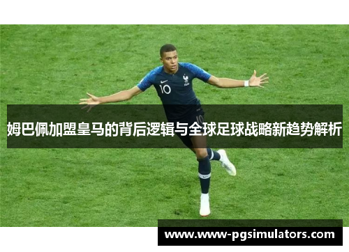 姆巴佩加盟皇马的背后逻辑与全球足球战略新趋势解析