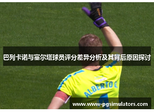 巴列卡诺与塞尔塔球员评分差异分析及其背后原因探讨 巴列卡诺与塞尔塔球员评分差异分析及其背后原因探讨