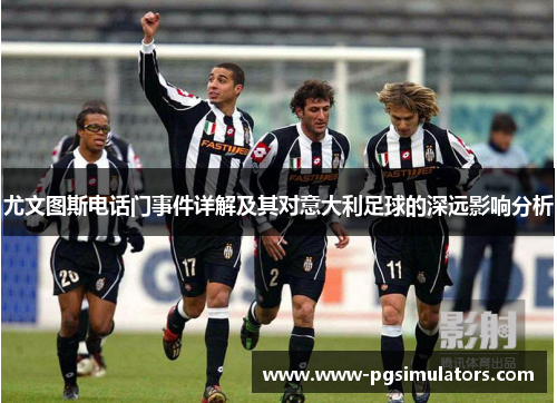 尤文图斯电话门事件详解及其对意大利足球的深远影响分析 尤文图斯电话门事件详解及其对意大利足球的深远影响分析