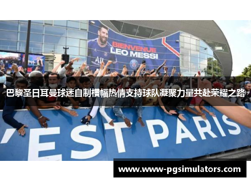 巴黎圣日耳曼球迷自制横幅热情支持球队凝聚力量共赴荣耀之路