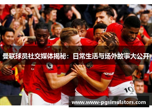 曼联球员社交媒体揭秘：日常生活与场外故事大公开