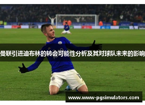 曼联引进迪布林的转会可能性分析及其对球队未来的影响