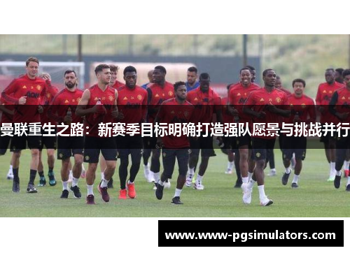 曼联重生之路：新赛季目标明确打造强队愿景与挑战并行