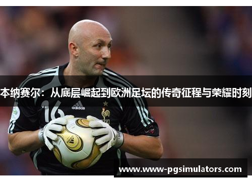 本纳赛尔：从底层崛起到欧洲足坛的传奇征程与荣耀时刻