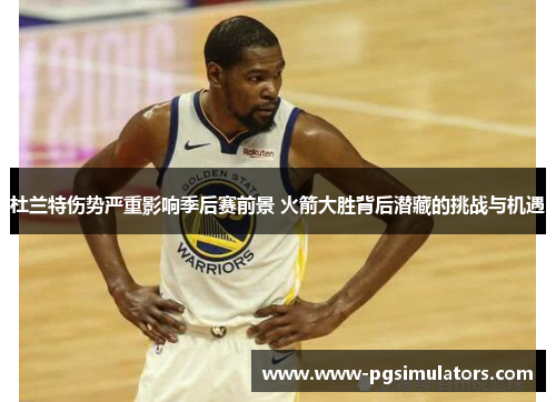 杜兰特伤势严重影响季后赛前景 火箭大胜背后潜藏的挑战与机遇