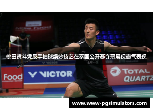 桃田贤斗凭反手抽球绝妙技艺在泰国公开赛夺冠展现霸气表现