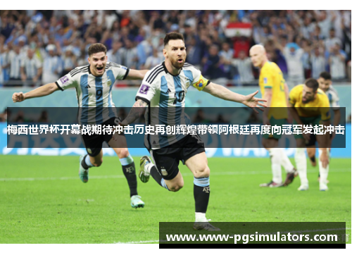 梅西世界杯开幕战期待冲击历史再创辉煌带领阿根廷再度向冠军发起冲击