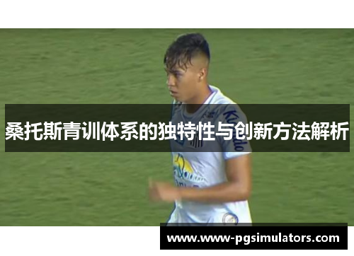 桑托斯青训体系的独特性与创新方法解析 桑托斯青训体系的独特性与创新方法解析