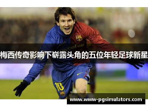 梅西传奇影响下崭露头角的五位年轻足球新星