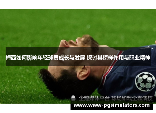 梅西如何影响年轻球员成长与发展 探讨其榜样作用与职业精神 梅西如何影响年轻球员成长与发展 探讨其榜样作用与职业精神