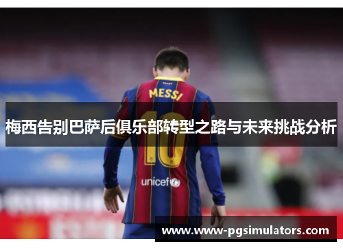 梅西告别巴萨后俱乐部转型之路与未来挑战分析