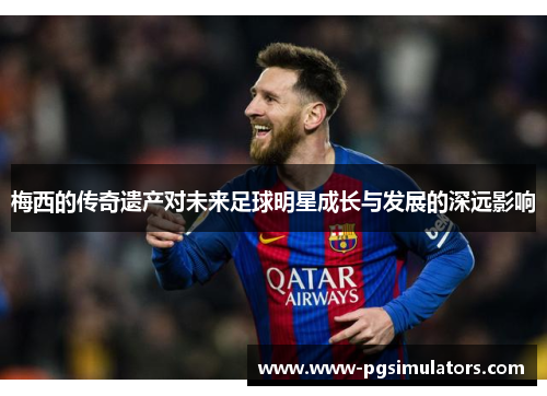 梅西的传奇遗产对未来足球明星成长与发展的深远影响